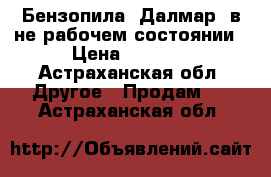 Бензопила “Далмар“ в не рабочем состоянии › Цена ­ 1 000 - Астраханская обл. Другое » Продам   . Астраханская обл.